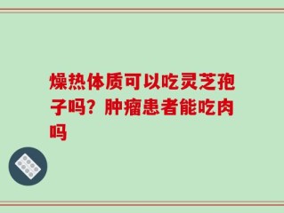 燥热体质可以吃灵芝孢子吗？肿瘤患者能吃肉吗