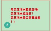 用灵芝泡水要放盐吗(灵芝泡水应加盐？  灵芝泡水是否需要加盐？)