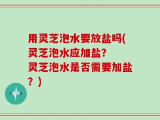 用灵芝泡水要放盐吗(灵芝泡水应加盐？  灵芝泡水是否需要加盐？)