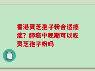 香港灵芝孢子粉合适癌症？肺癌中晚期可以吃灵芝孢子粉吗
