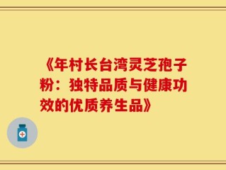《年村长台湾灵芝孢子粉：独特品质与健康功效的优质养生品》