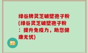 绿谷牌灵芝破壁孢子粉(绿谷灵芝破壁孢子粉：提升免疫力，助您健康无忧)