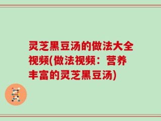 灵芝黑豆汤的做法大全视频(做法视频：营养丰富的灵芝黑豆汤)