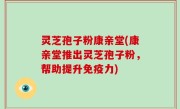 灵芝孢子粉康亲堂(康亲堂推出灵芝孢子粉，帮助提升免疫力)
