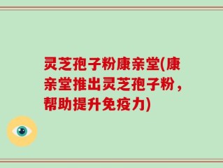 灵芝孢子粉康亲堂(康亲堂推出灵芝孢子粉，帮助提升免疫力)