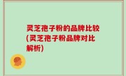 灵芝孢子粉的品牌比较(灵芝孢子粉品牌对比解析)