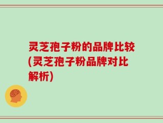 灵芝孢子粉的品牌比较(灵芝孢子粉品牌对比解析)