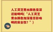 人工灵芝煮水颜色变深还能喝吗(“人工灵芝煮水颜色加深是否影响喝的安全性？”)