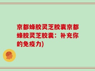 京都蜂胶灵芝胶囊京都蜂胶灵芝胶囊：补充你的免疫力)