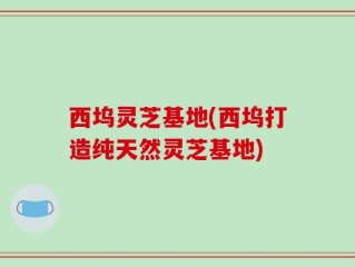 西坞灵芝基地(西坞打造纯天然灵芝基地)