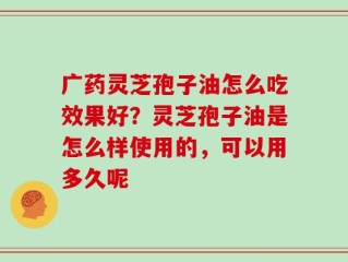 广药灵芝孢子油怎么吃效果好？灵芝孢子油是怎么样使用的，可以用多久呢