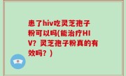 患了hiv吃灵芝孢子粉可以吗(能治疗HIV？灵芝孢子粉真的有效吗？)