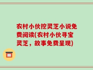 农村小伙挖灵芝小说免费阅读(农村小伙寻宝灵芝，故事免费呈现)
