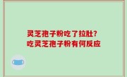 灵芝孢子粉吃了拉肚？吃灵芝孢子粉有何反应
