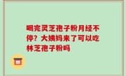喝完灵芝孢子粉月经不停？大姨妈来了可以吃林芝孢子粉吗