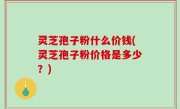 灵芝孢子粉什么价钱(灵芝孢子粉价格是多少？)