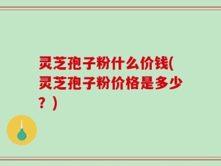 灵芝孢子粉什么价钱(灵芝孢子粉价格是多少？)
