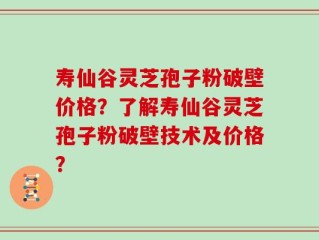 寿仙谷灵芝孢子粉破壁价格？了解寿仙谷灵芝孢子粉破壁技术及价格？