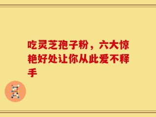 吃灵芝孢子粉，六大惊艳好处让你从此爱不释手