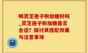 喝灵芝孢子粉放糖好吗_灵芝孢子粉加糖是否合适？探讨其搭配效果与注意事项