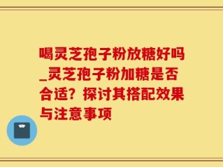 喝灵芝孢子粉放糖好吗_灵芝孢子粉加糖是否合适？探讨其搭配效果与注意事项