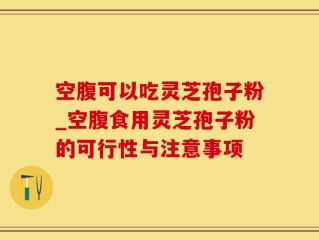 空腹可以吃灵芝孢子粉_空腹食用灵芝孢子粉的可行性与注意事项