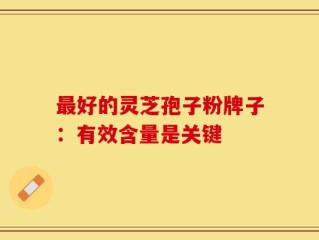 最好的灵芝孢子粉牌子：有效含量是关键