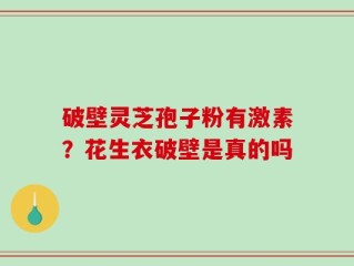 破壁灵芝孢子粉有激素？花生衣破壁是真的吗