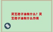 灵芝孢子油有什么？灵芝孢子油有什么作用