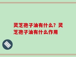 灵芝孢子油有什么？灵芝孢子油有什么作用