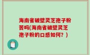 海南省破壁灵芝孢子粉苦吗(海南省破壁灵芝孢子粉的口感如何？)