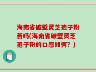 海南省破壁灵芝孢子粉苦吗(海南省破壁灵芝孢子粉的口感如何？)