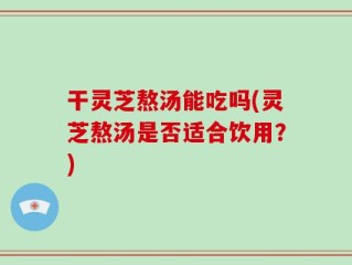干灵芝熬汤能吃吗(灵芝熬汤是否适合饮用？)