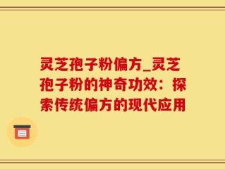 灵芝孢子粉偏方_灵芝孢子粉的神奇功效：探索传统偏方的现代应用