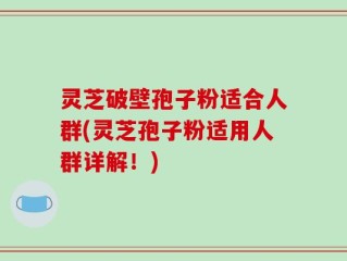 灵芝破壁孢子粉适合人群(灵芝孢子粉适用人群详解！)