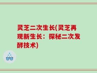 灵芝二次生长(灵芝再现新生长：探秘二次发酵技术)