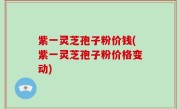 紫一灵芝孢子粉价钱(紫一灵芝孢子粉价格变动)