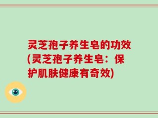 灵芝孢子养生皂的功效(灵芝孢子养生皂：保护肌肤健康有奇效)