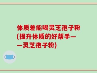 体质差能喝灵芝孢子粉(提升体质的好帮手——灵芝孢子粉)