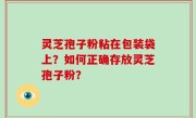 灵芝孢子粉粘在包装袋上？如何正确存放灵芝孢子粉？