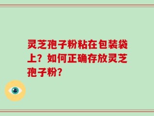 灵芝孢子粉粘在包装袋上？如何正确存放灵芝孢子粉？