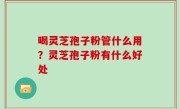 喝灵芝孢子粉管什么用？灵芝孢子粉有什么好处