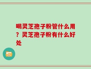 喝灵芝孢子粉管什么用？灵芝孢子粉有什么好处