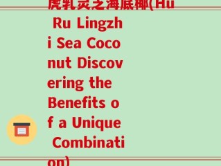 虎乳灵芝海底椰(Hu Ru Lingzhi Sea Coconut Discovering the Benefits of a Unique Combination)