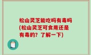 松山灵芝能吃吗有毒吗(松山灵芝可食用还是有毒的？了解一下)