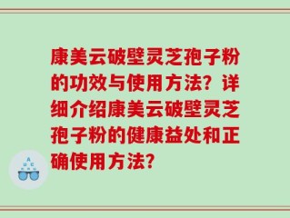 康美云破壁灵芝孢子粉的功效与使用方法？详细介绍康美云破壁灵芝孢子粉的健康益处和正确使用方法？