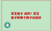 灵芝孢子 成药？灵芝孢子粉哪个牌子比较好