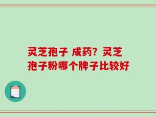灵芝孢子 成药？灵芝孢子粉哪个牌子比较好