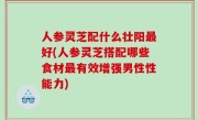 人参灵芝配什么壮阳最好(人参灵芝搭配哪些食材最有效增强男性性能力)