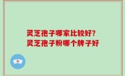 灵芝孢子哪家比较好？灵芝孢子粉哪个牌子好